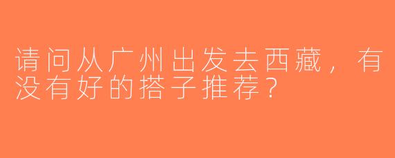 请问从广州出发去西藏，有没有好的搭子推荐？