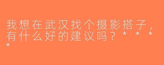 我想在武汉找个摄影搭子，有什么好的建议吗？****