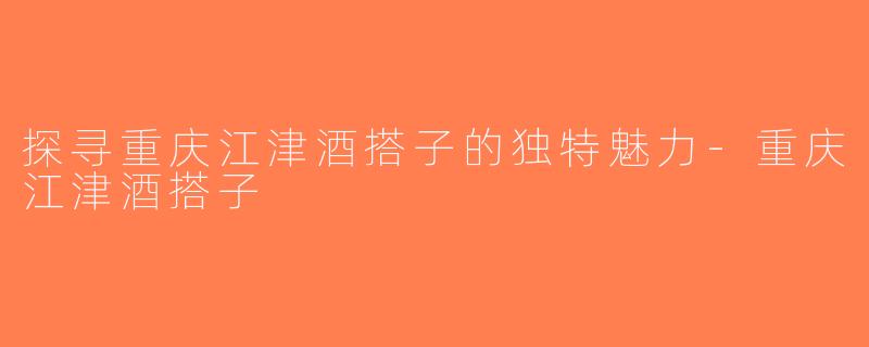 探寻重庆江津酒搭子的独特魅力-重庆江津酒搭子