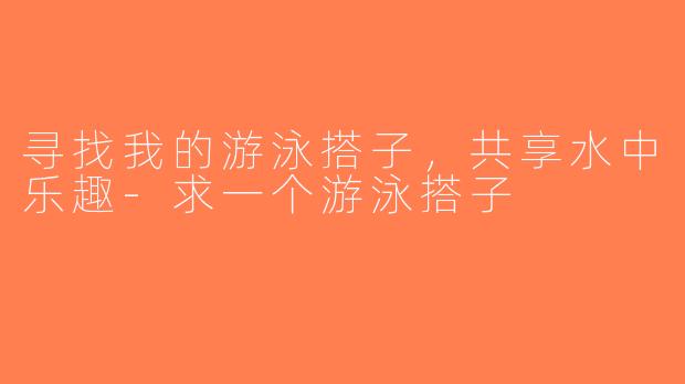 寻找我的游泳搭子，共享水中乐趣-求一个游泳搭子