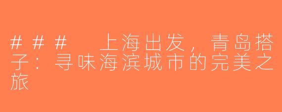 ### 上海出发，青岛搭子：寻味海滨城市的完美之旅