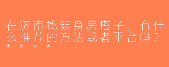 在济南找健身房搭子，有什么推荐的方法或者平台吗？****