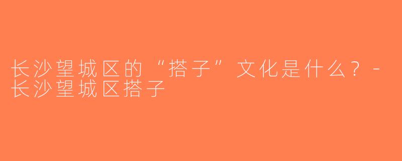 长沙望城区的“搭子”文化是什么？-长沙望城区搭子