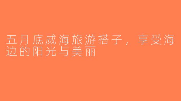 五月底威海旅游搭子，享受海边的阳光与美丽