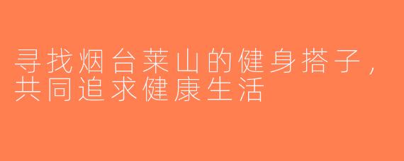 寻找烟台莱山的健身搭子，共同追求健康生活