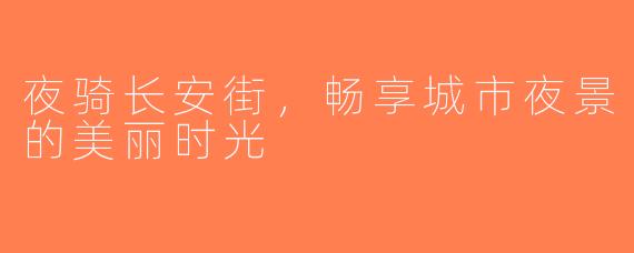 夜骑长安街，畅享城市夜景的美丽时光