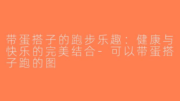 带蛋搭子的跑步乐趣：健康与快乐的完美结合-可以带蛋搭子跑的图
