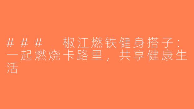 ### 椒江燃铁健身搭子：一起燃烧卡路里，共享健康生活