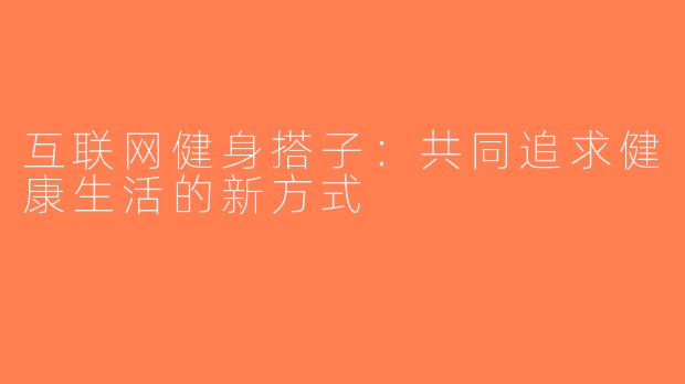互联网健身搭子：共同追求健康生活的新方式