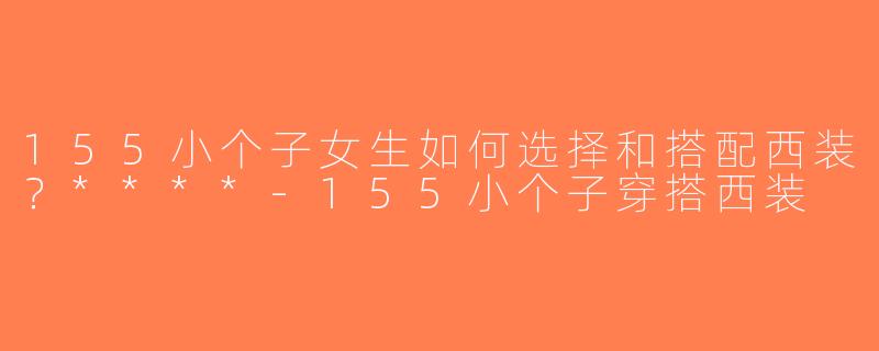 155小个子女生如何选择和搭配西装？****-155小个子穿搭西装