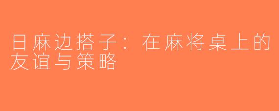 日麻边搭子：在麻将桌上的友谊与策略