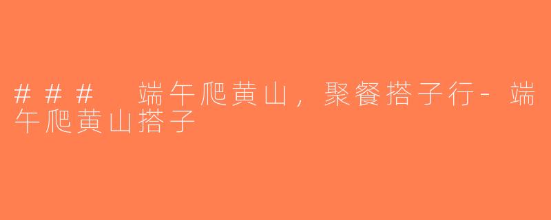 ### 端午爬黄山，聚餐搭子行-端午爬黄山搭子