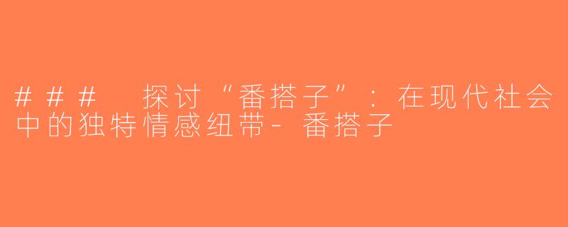 ### 探讨“番搭子”：在现代社会中的独特情感纽带-番搭子