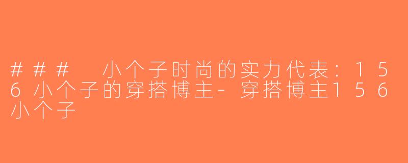 ### 小个子时尚的实力代表：156小个子的穿搭博主-穿搭博主156小个子