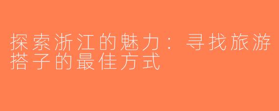 探索浙江的魅力：寻找旅游搭子的最佳方式