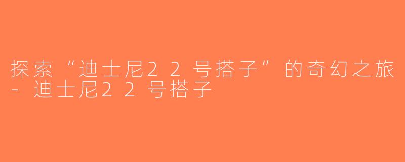 探索“迪士尼22号搭子”的奇幻之旅-迪士尼22号搭子
