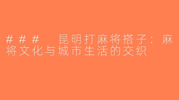 ### 昆明打麻将搭子：麻将文化与城市生活的交织