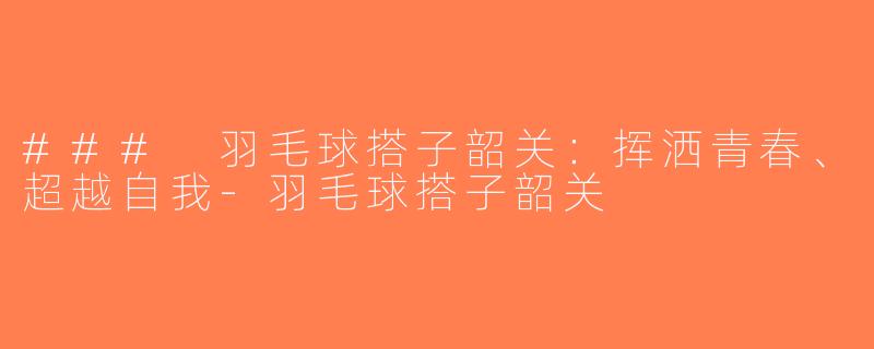 ### 羽毛球搭子韶关：挥洒青春、超越自我-羽毛球搭子韶关
