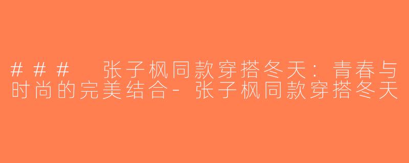 ### 张子枫同款穿搭冬天：青春与时尚的完美结合-张子枫同款穿搭冬天
