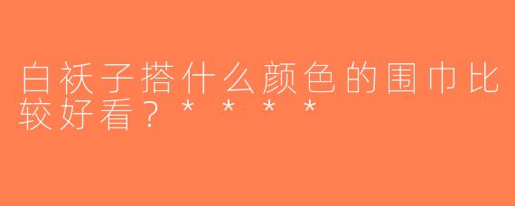 白袄子搭什么颜色的围巾比较好看？****