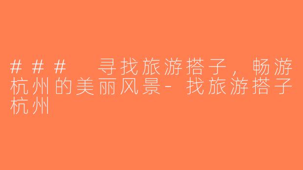 ### 寻找旅游搭子，畅游杭州的美丽风景-找旅游搭子杭州