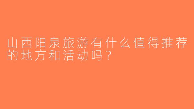 山西阳泉旅游有什么值得推荐的地方和活动吗？