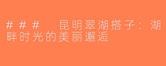 ### 昆明翠湖搭子：湖畔时光的美丽邂逅