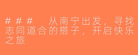 ### 从南宁出发，寻找志同道合的搭子，开启快乐之旅