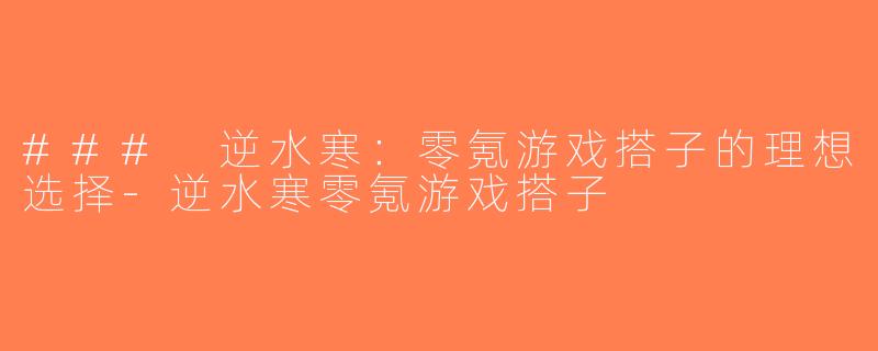 ### 逆水寒：零氪游戏搭子的理想选择-逆水寒零氪游戏搭子