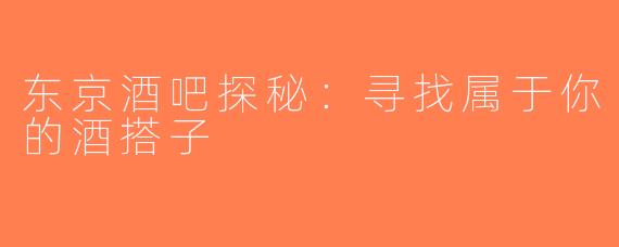 东京酒吧探秘：寻找属于你的酒搭子