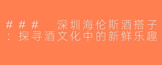 ### 深圳海伦斯酒搭子：探寻酒文化中的新鲜乐趣