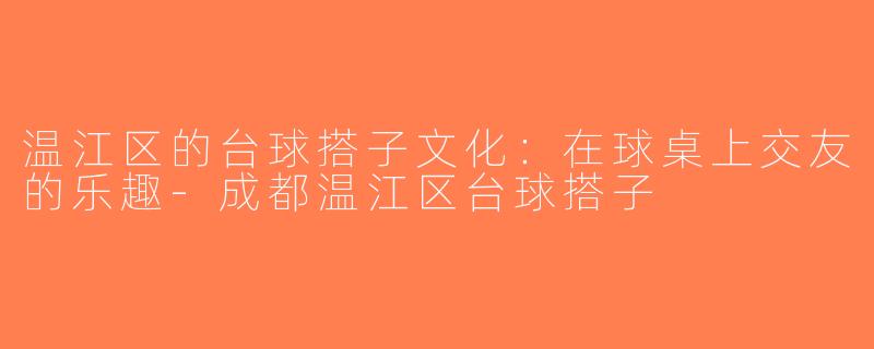 温江区的台球搭子文化：在球桌上交友的乐趣-成都温江区台球搭子