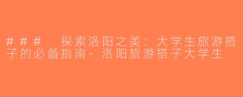 ### 探索洛阳之美：大学生旅游搭子的必备指南-洛阳旅游搭子大学生