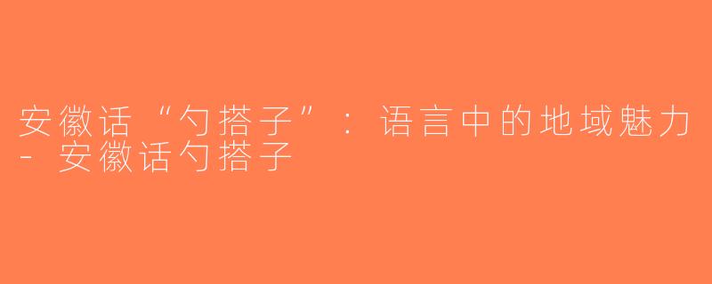 安徽话“勺搭子”：语言中的地域魅力-安徽话勺搭子