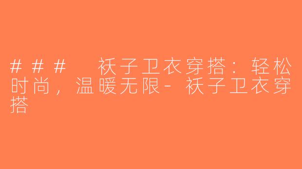 ### 袄子卫衣穿搭：轻松时尚，温暖无限-袄子卫衣穿搭