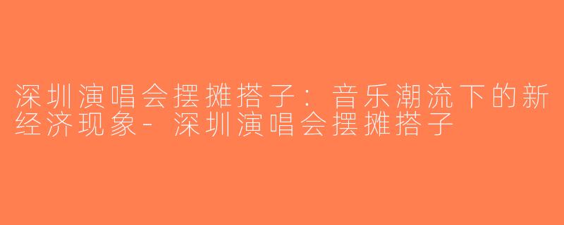 深圳演唱会摆摊搭子：音乐潮流下的新经济现象-深圳演唱会摆摊搭子