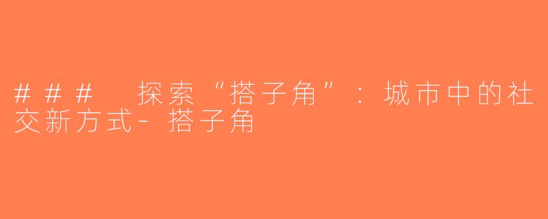 ### 探索“搭子角”：城市中的社交新方式-搭子角