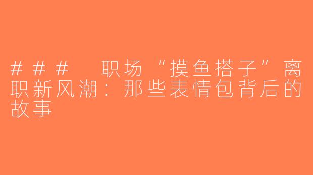 ### 职场“摸鱼搭子”离职新风潮：那些表情包背后的故事