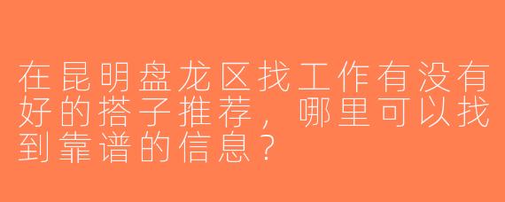 在昆明盘龙区找工作有没有好的搭子推荐，哪里可以找到靠谱的信息？