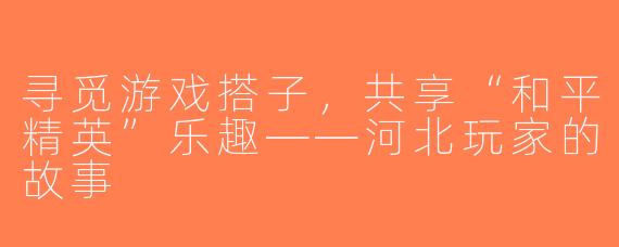 寻觅游戏搭子，共享“和平精英”乐趣——河北玩家的故事