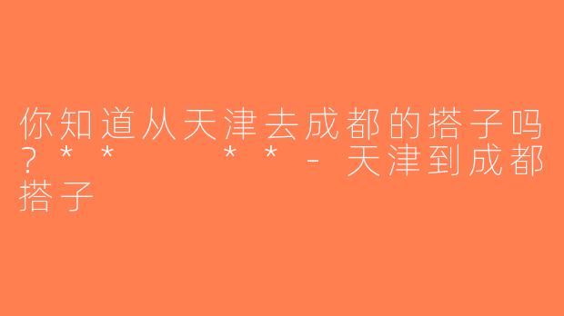 你知道从天津去成都的搭子吗？**  **-天津到成都搭子