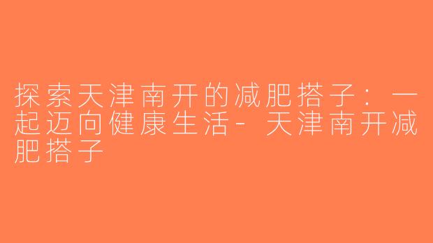 探索天津南开的减肥搭子：一起迈向健康生活-天津南开减肥搭子