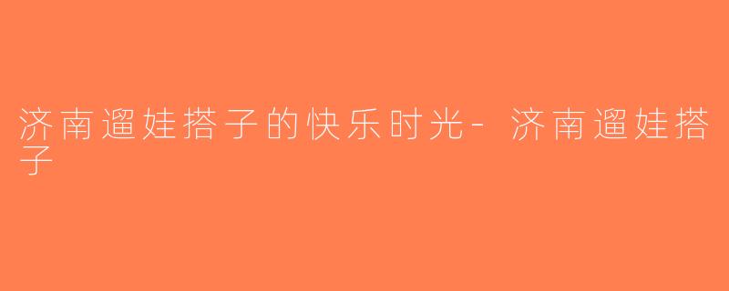 济南遛娃搭子的快乐时光-济南遛娃搭子