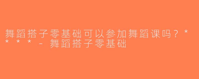 舞蹈搭子零基础可以参加舞蹈课吗？****-舞蹈搭子零基础