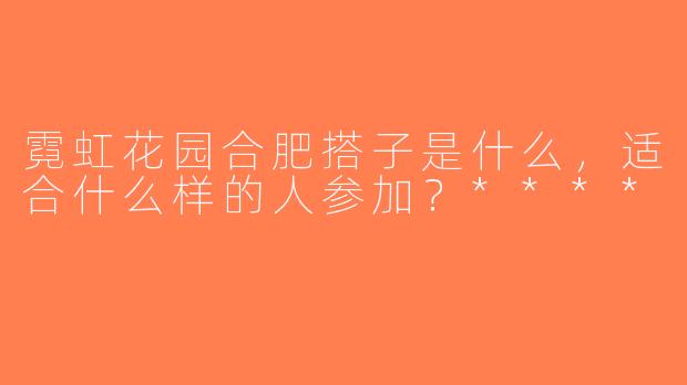 霓虹花园合肥搭子是什么，适合什么样的人参加？****