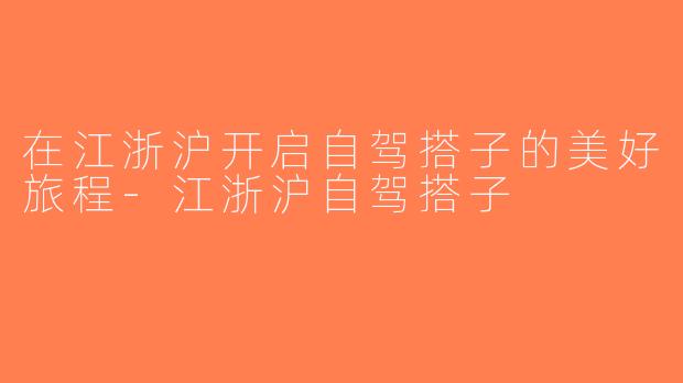 在江浙沪开启自驾搭子的美好旅程-江浙沪自驾搭子