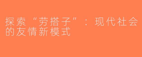 探索“劳搭子”：现代社会的友情新模式