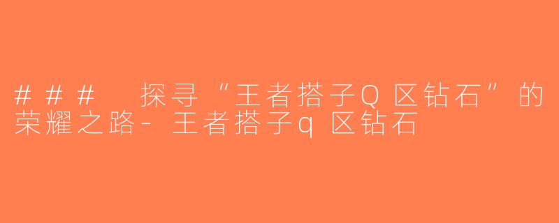 ### 探寻“王者搭子Q区钻石”的荣耀之路-王者搭子q区钻石