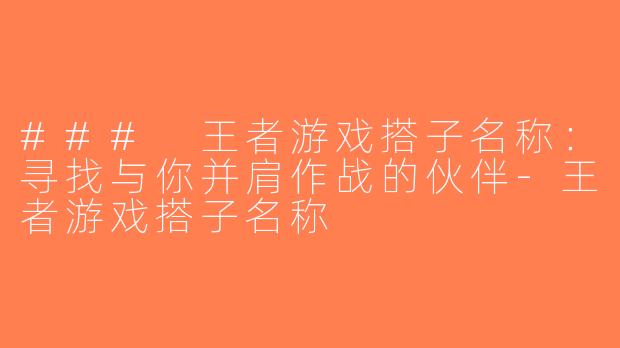 ### 王者游戏搭子名称：寻找与你并肩作战的伙伴-王者游戏搭子名称