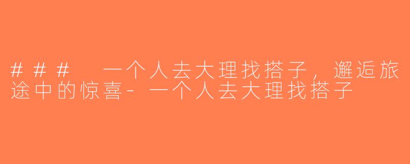 ### 一个人去大理找搭子，邂逅旅途中的惊喜-一个人去大理找搭子